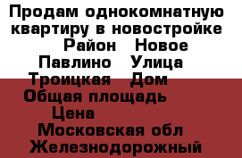 Продам однокомнатную квартиру в новостройке. › Район ­ Новое Павлино › Улица ­ Троицкая › Дом ­ 1 › Общая площадь ­ 40 › Цена ­ 3 200 000 - Московская обл., Железнодорожный г. Недвижимость » Квартиры продажа   